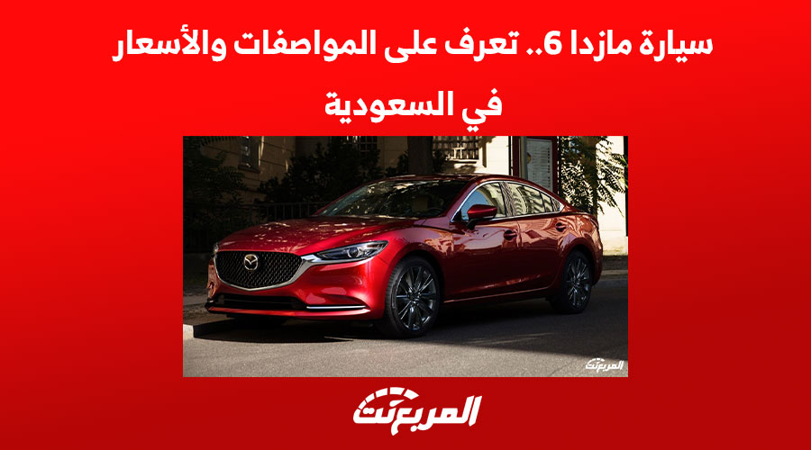 سيارة مازدا 6.. تعرف على المواصفات والأسعار في السعودية