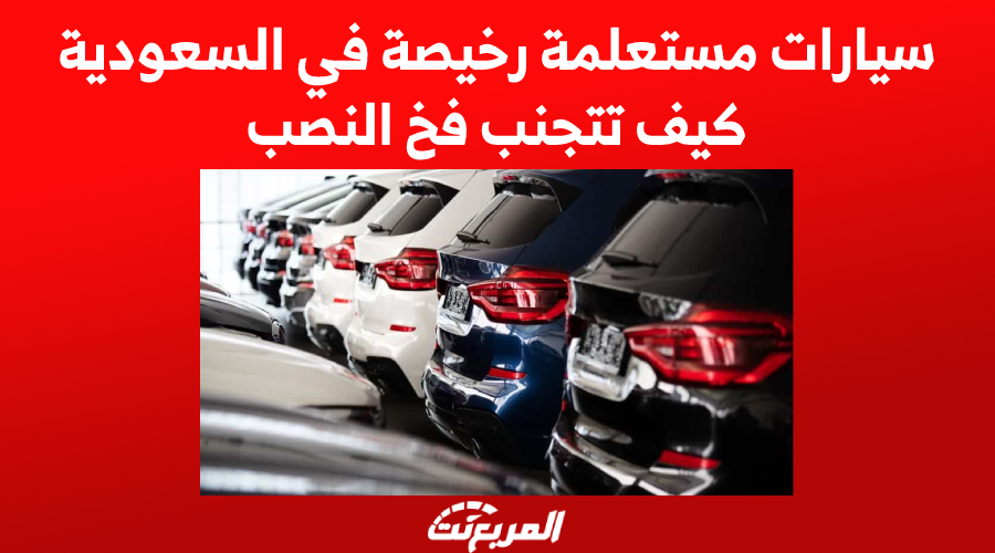 سيارات مستعلمة رخيصة في السعودية .. كيف تتجنب فخ النصب 1
