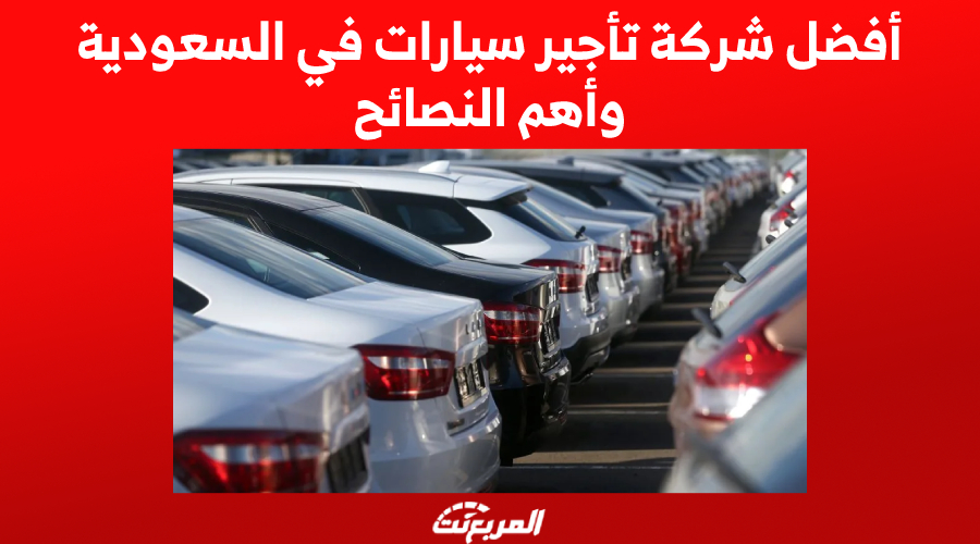 أفضل شركة تأجير سيارات في السعودية وأهم النصائح