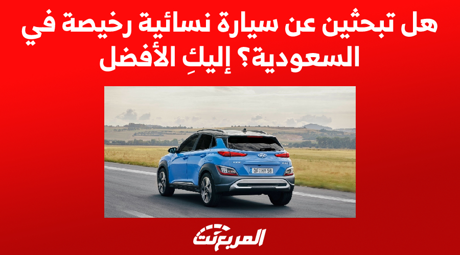 هل تبحثين عن سيارة نسائية رخيصة في السعودية؟ إليكِ الأفضل 1