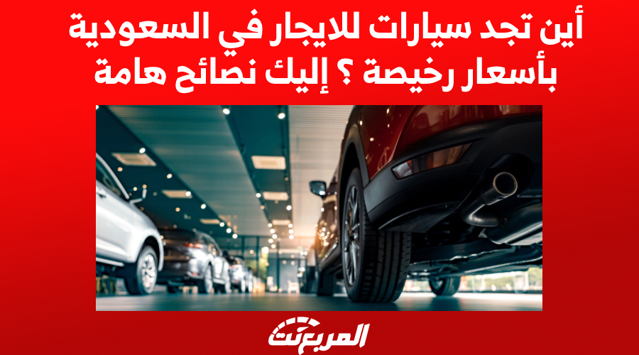 أين تجد سيارات للايجار في السعودية بأسعار رخيصة ؟ إليك نصائح هامة