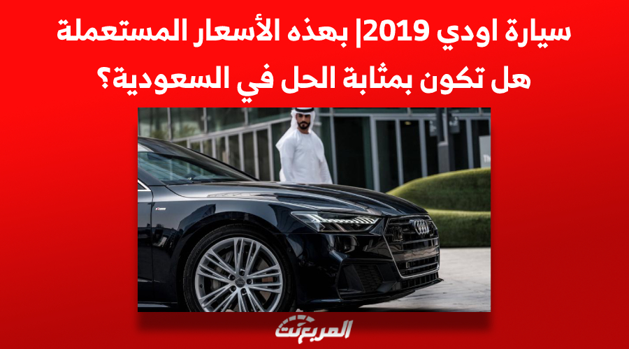 سيارة اودي 2019| بهذه الأسعار المستعملة هل تكون بمثابة الحل في السعودية؟