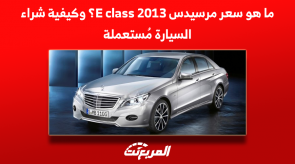 ما هو سعر مرسيدس 2013 E class؟ وكيفية شراء السيارة مُستعملة