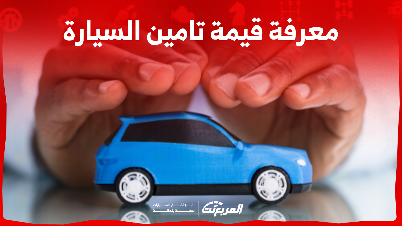 معرفة قيمة تامين السيارة تعرف على الطريقة في السعودية